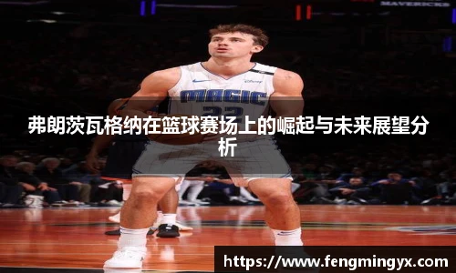 米兰弗朗茨瓦格纳在篮球赛场上的崛起与未来展望分析
