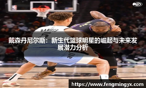 米兰戴森丹尼尔斯：新生代篮球明星的崛起与未来发展潜力分析