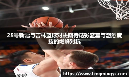 米兰28号新疆与吉林篮球对决期待精彩盛宴与激烈竞技的巅峰对抗