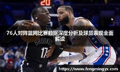 76人对阵篮网比赛数据深度分析及球员表现全面解读
