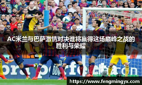 米兰AC米兰与巴萨激情对决谁将赢得这场巅峰之战的胜利与荣耀
