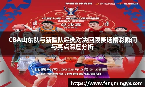 米兰CBA山东队与新疆队经典对决回顾赛场精彩瞬间与亮点深度分析